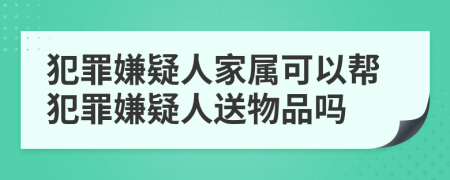 犯罪嫌疑人家属可以帮犯罪嫌疑人送物品吗