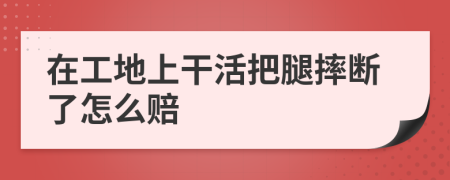 在工地上干活把腿摔断了怎么赔