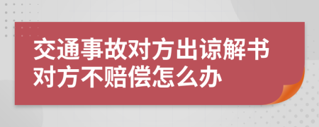 交通事故对方出谅解书对方不赔偿怎么办