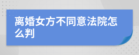 离婚女方不同意法院怎么判