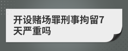 开设赌场罪刑事拘留7天严重吗