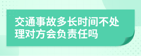 交通事故多长时间不处理对方会负责任吗