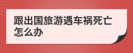 跟出国旅游遇车祸死亡怎么办