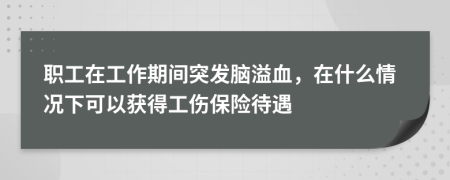 职工在工作期间突发脑溢血，在什么情况下可以获得工伤保险待遇