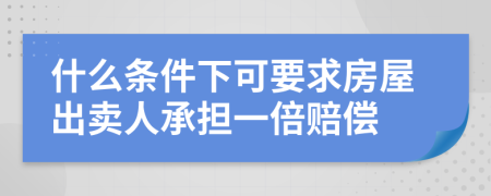 什么条件下可要求房屋出卖人承担一倍赔偿