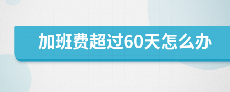 加班费超过60天怎么办