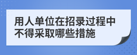 用人单位在招录过程中不得采取哪些措施