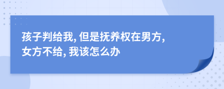 孩子判给我, 但是抚养权在男方, 女方不给, 我该怎么办