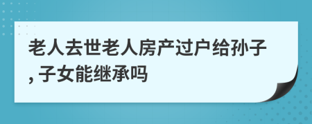 老人去世老人房产过户给孙子, 子女能继承吗