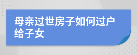 母亲过世房子如何过户给子女