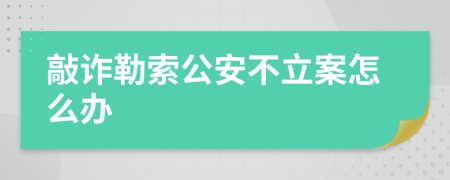 敲诈勒索公安不立案怎么办