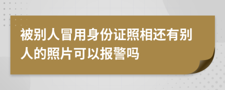 被别人冒用身份证照相还有别人的照片可以报警吗