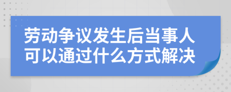 劳动争议发生后当事人可以通过什么方式解决