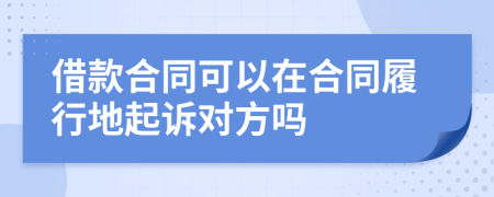 借款合同可以在合同履行地起诉对方吗