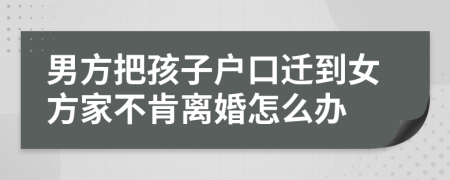 男方把孩子户口迁到女方家不肯离婚怎么办