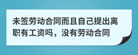 未签劳动合同而且自己提出离职有工资吗，没有劳动合同