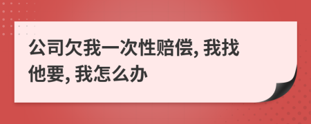 公司欠我一次性赔偿, 我找他要, 我怎么办