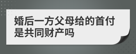 婚后一方父母给的首付是共同财产吗