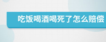 吃饭喝酒喝死了怎么赔偿