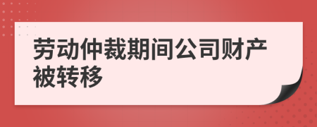 劳动仲裁期间公司财产被转移