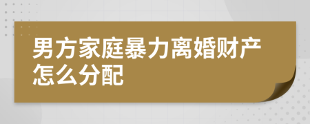 男方家庭暴力离婚财产怎么分配