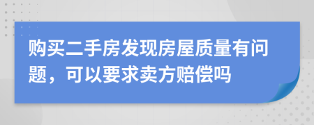 购买二手房发现房屋质量有问题，可以要求卖方赔偿吗