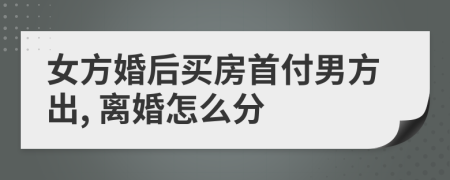 女方婚后买房首付男方出, 离婚怎么分