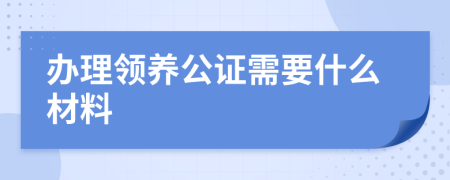 办理领养公证需要什么材料