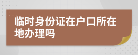 临时身份证在户口所在地办理吗