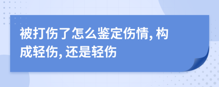 被打伤了怎么鉴定伤情, 构成轻伤, 还是轻伤