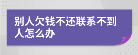 别人欠钱不还联系不到人怎么办