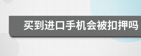 买到进口手机会被扣押吗