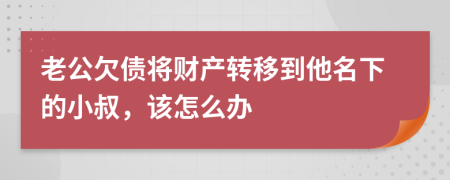 老公欠债将财产转移到他名下的小叔，该怎么办