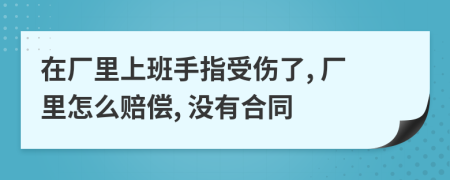 在厂里上班手指受伤了, 厂里怎么赔偿, 没有合同
