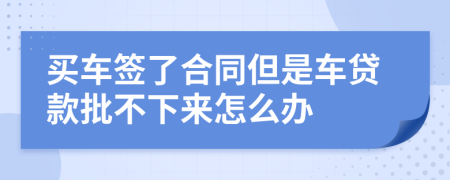 买车签了合同但是车贷款批不下来怎么办