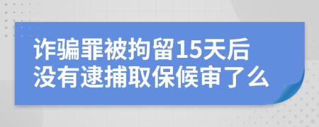 诈骗罪被拘留15天后没有逮捕取保候审了么