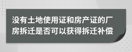 没有土地使用证和房产证的厂房拆迁是否可以获得拆迁补偿