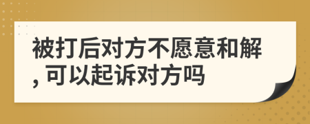 被打后对方不愿意和解, 可以起诉对方吗