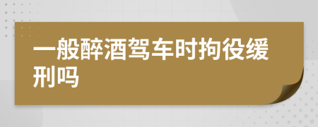 一般醉酒驾车时拘役缓刑吗