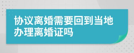 协议离婚需要回到当地办理离婚证吗