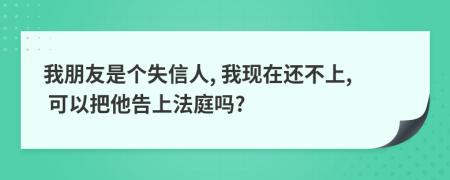 我朋友是个失信人, 我现在还不上, 可以把他告上法庭吗?