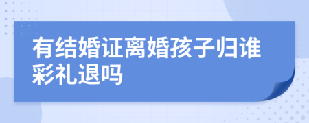 有结婚证离婚孩子归谁彩礼退吗