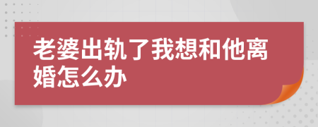 老婆出轨了我想和他离婚怎么办