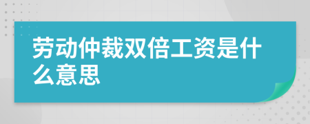 劳动仲裁双倍工资是什么意思