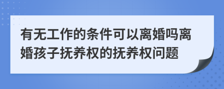 有无工作的条件可以离婚吗离婚孩子抚养权的抚养权问题
