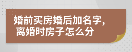 婚前买房婚后加名字, 离婚时房子怎么分