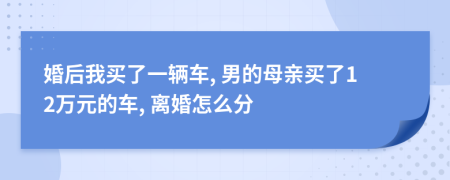 婚后我买了一辆车, 男的母亲买了12万元的车, 离婚怎么分