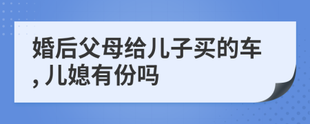 婚后父母给儿子买的车, 儿媳有份吗