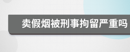 卖假烟被刑事拘留严重吗