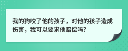 我的狗咬了他的孩子，对他的孩子造成伤害，我可以要求他赔偿吗？